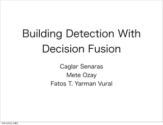 Building Detection With
Decision Fusion
Caglar Senaras
Mete Ozay
Fatos T. Yarman Vural
13年10月5日土曜日
 