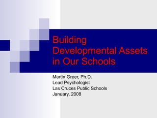 Building Developmental Assets in Our Schools Martin Greer, Ph.D. Lead Psychologist Las Cruces Public Schools January, 2008 