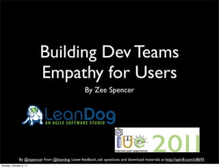 Building Dev Teams
                          Empathy for Users
                                                    By Zee Spencer


                            LeanDog
                             AN AGILE SOFTWARE STUDIO




              By @zspencer from @leandog. Leave feedback, ask questions and download materials at http://spkr8.com/t/8695
Sunday, October 9, 11
 