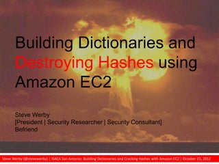 Steve Werby (@stevewerby) | ISACA San Antonio: Building Dictionaries and Cracking Hashes with Amazon EC2 | October 23, 2012
Building Dictionaries and
Destroying Hashes using
Amazon EC2
Steve Werby
[President | Security Researcher | Security Consultant]
Befriend
 