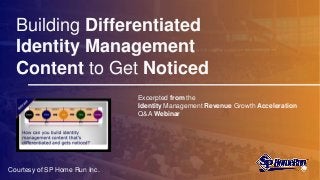 Building Differentiated
Identity Management
Content to Get Noticed
Excerpted from the
Identity Management Revenue Growth Acceleration
Q&A Webinar
Courtesy of SP Home Run Inc.
 