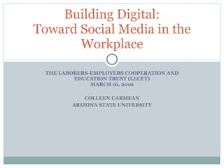 THE LABORERS-EMPLOYERS COOPERATION AND EDUCATION TRUST (LECET) MARCH 16, 2010 COLLEEN CARMEAN ARIZONA STATE UNIVERSITY Building Digital: Toward Social Media in the Workplace 