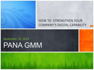 HOW TO STRENGTHEN YOUR 
COMPANY’S DIGITAL CAPABILITY 
September 25, 2014 
PANA GMM 
 