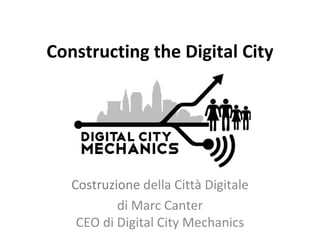 Constructing the Digital City




   Costruzione della Città Digitale
           di Marc Canter
    CEO di Digital City Mechanics
 