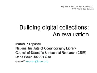 Building digital collections: An evaluation Murari P Tapaswi National Institute of Oceanography Library Council of Scientific & Industrial Research (CSIR) Dona Paula 403004 Goa e-mail:  [email_address]   Key note at NACLIN, 15-18 June 2010  BITS, Pilani, Goa Campus 