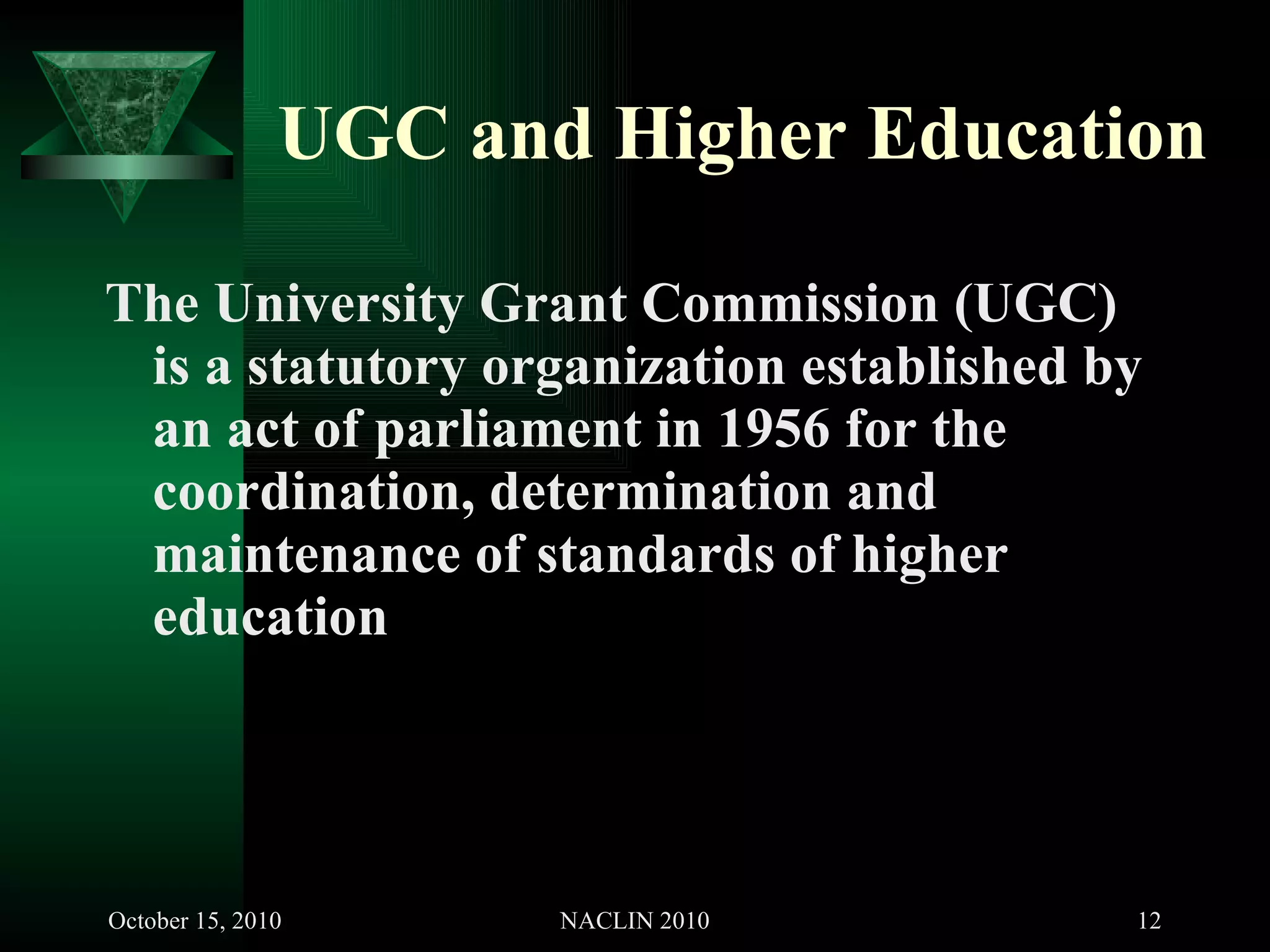 UGC and Higher Education The University Grant Commission (UGC) is a statutory organization established by an act of parliament in 1956 for the coordination, determination and maintenance of standards of higher education   