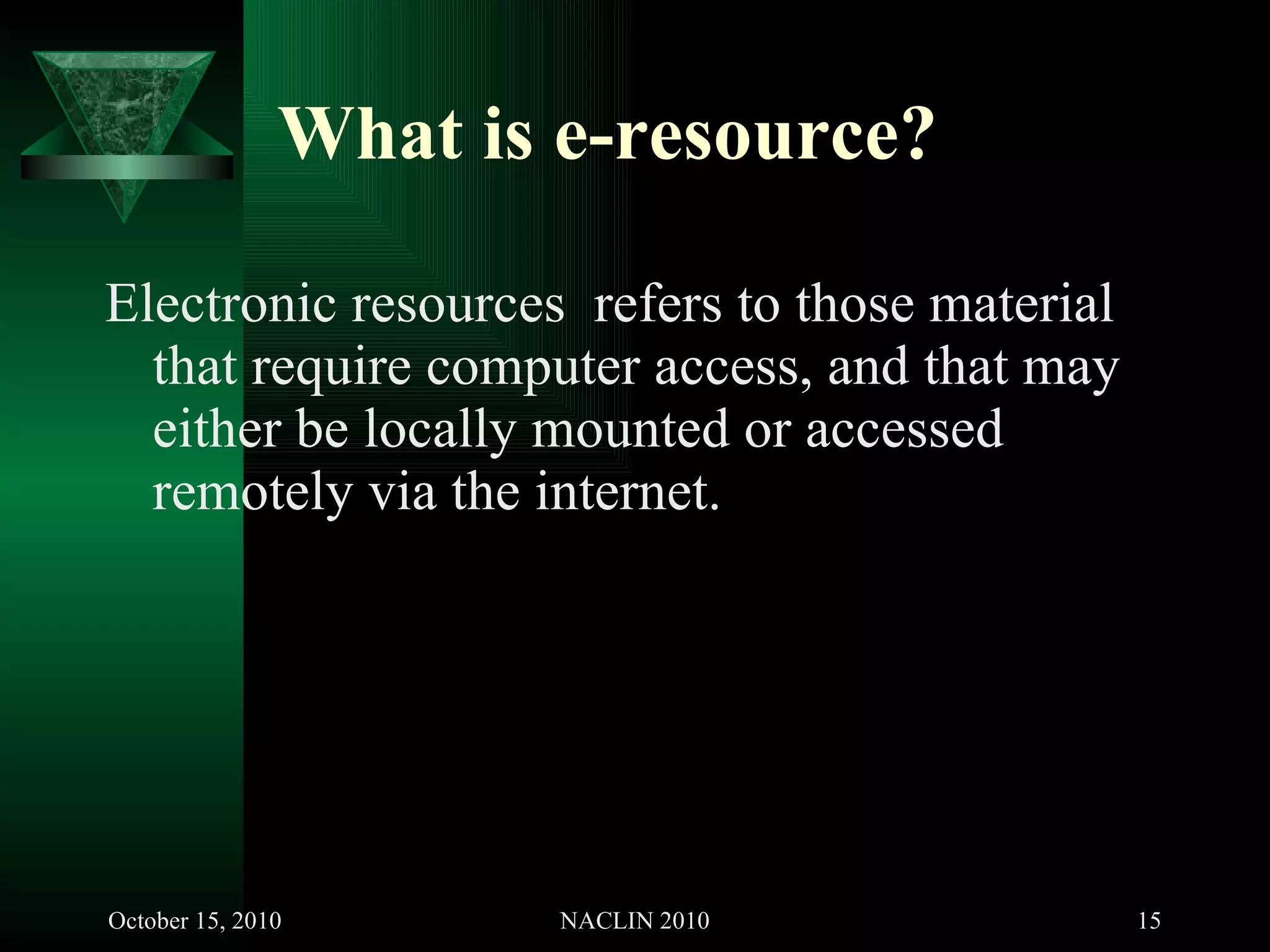 What is e-resource? Electronic resources  refers to those material that require computer access, and that may either be locally mounted or accessed remotely via the internet. 