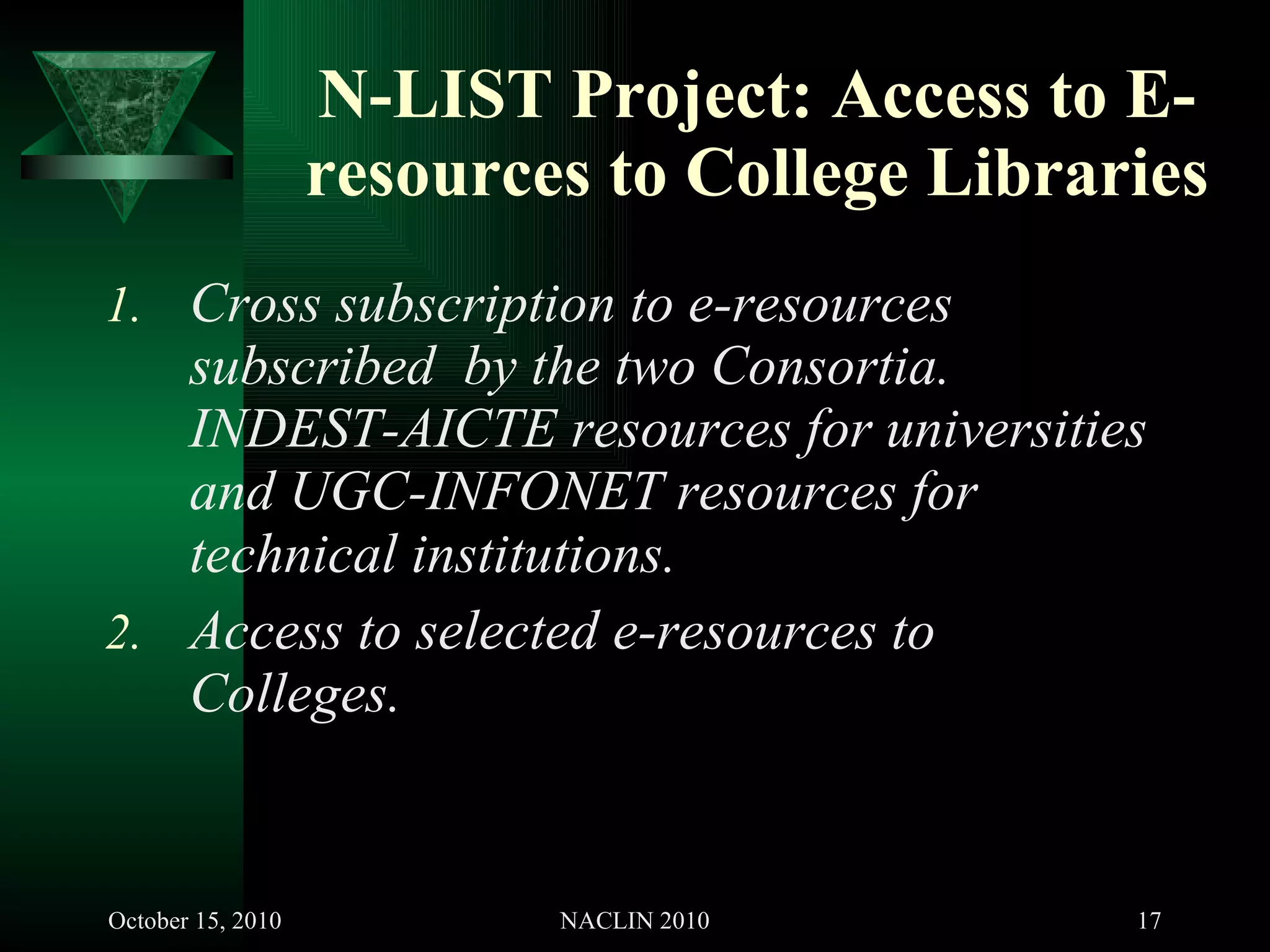 N-LIST Project: Access to E-resources to College Libraries Cross subscription to e-resources subscribed  by the two Consortia. INDEST-AICTE resources for universities and UGC-INFONET resources for technical institutions. Access to selected e-resources to Colleges. 