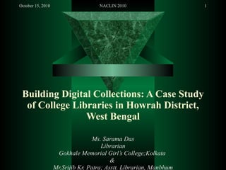 Building Digital Collections: A Case Study of College Libraries in Howrah District, West Bengal Ms. Sarama Das Librarian Gokhale Memorial Girl’s College;Kolkata  &  Mr.Srijib Kr. Patra; Asstt. Librarian, Manbhum mahavidyalaya; Purulia, W.B. 
