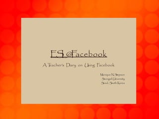 ESL@Facebook
A Teacher’s Diary on Using Facebook
Monique N. Simpson
Soongsil University
Seoul, South Korea
 