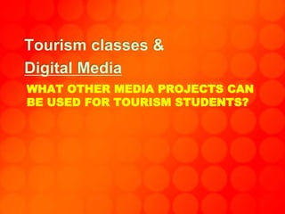 WHAT OTHER MEDIA PROJECTS CAN
BE USED FOR TOURISM STUDENTS?
Tourism classes &
Digital Media
 
