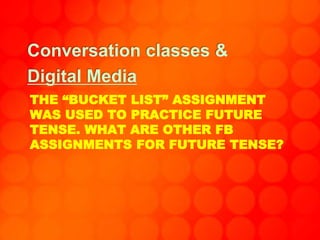 THE “BUCKET LIST” ASSIGNMENT
WAS USED TO PRACTICE FUTURE
TENSE. WHAT ARE OTHER FB
ASSIGNMENTS FOR FUTURE TENSE?
Conversation classes &
Digital Media
 
