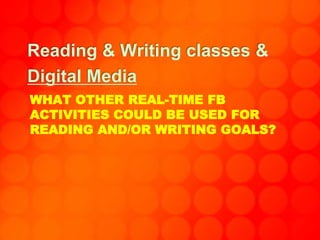 WHAT OTHER REAL-TIME FB
ACTIVITIES COULD BE USED FOR
READING AND/OR WRITING GOALS?
Reading & Writing classes &
Digital Media
 