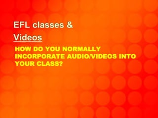 HOW DO YOU NORMALLY
INCORPORATE AUDIO/VIDEOS INTO
YOUR CLASS?
EFL classes &
Videos
 