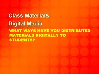 WHAT WAYS HAVE YOU DISTRIBUTED
MATERIALS DIGITALLY TO
STUDENTS?
Class Material&
Digital Media
 