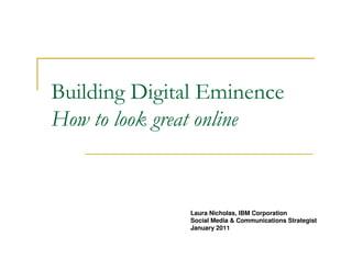 Building Digital Eminence
How to look great online


              Laura Nicholas, IBM Corporation
              Social Media & Communications Strategist
              January 2011
 
