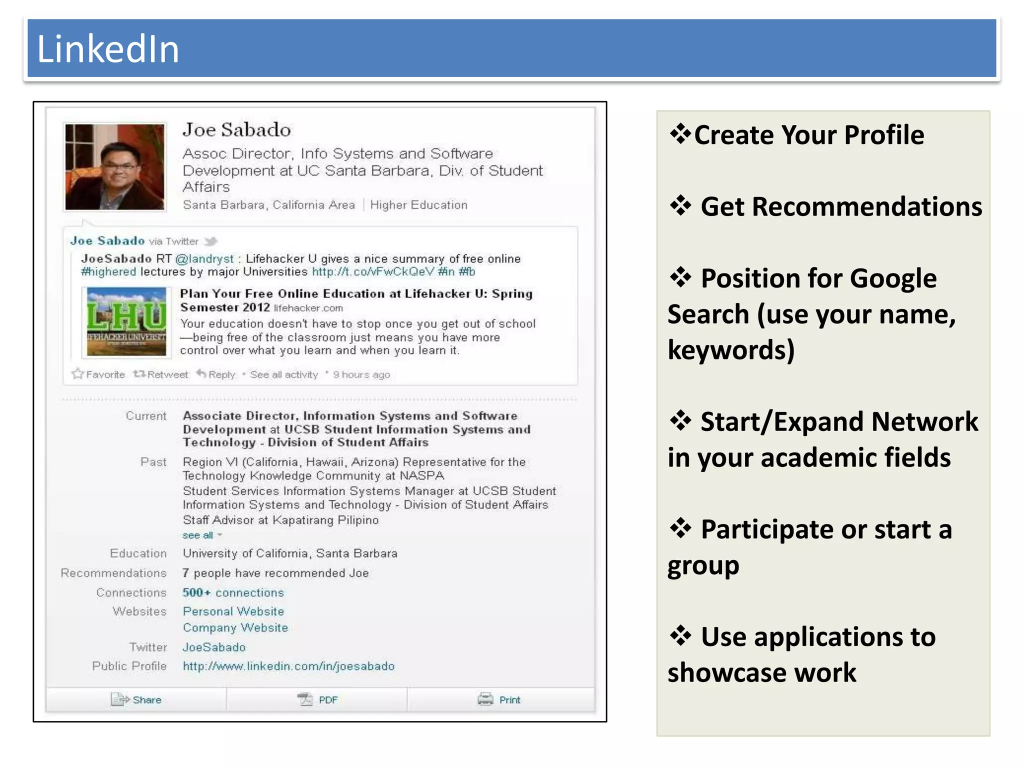 LinkedIn
           Create Your Profile

            Get Recommendations

            Position for Google
           Search (use your name,
           keywords)

            Start/Expand Network
           in your academic fields

            Participate or start a
           group

            Use applications to
           showcase work
 