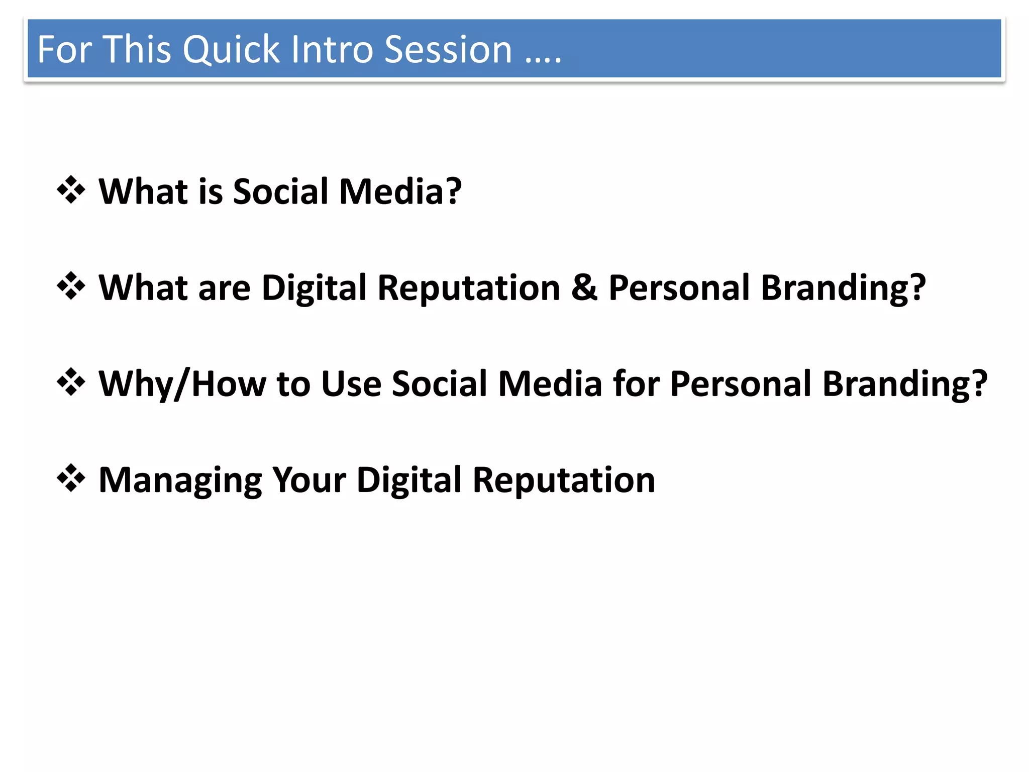 For This Quick Intro Session ….


  What is Social Media?

  What are Digital Reputation & Personal Branding?

  Why/How to Use Social Media for Personal Branding?

  Managing Your Digital Reputation
 