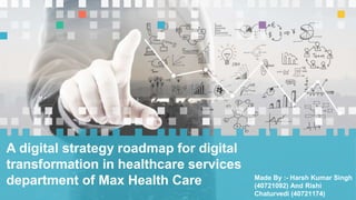 A digital strategy roadmap for digital
transformation in healthcare services
department of Max Health Care Made By :- Harsh Kumar Singh
(40721092) And Rishi
Chaturvedi (40721174)
 