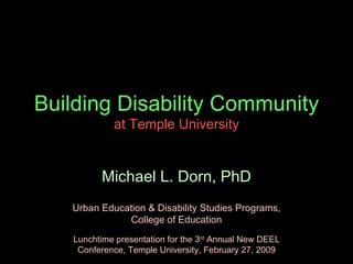 Building Disability Community  at Temple University Michael L. Dorn, PhD Urban Education & Disability Studies Programs, College of Education Lunchtime presentation for the 3 rd  Annual New DEEL Conference, Temple University, February 27, 2009 