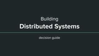Building
Distributed Systems
decision guide
 