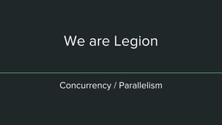 We are Legion
Concurrency / Parallelism
 