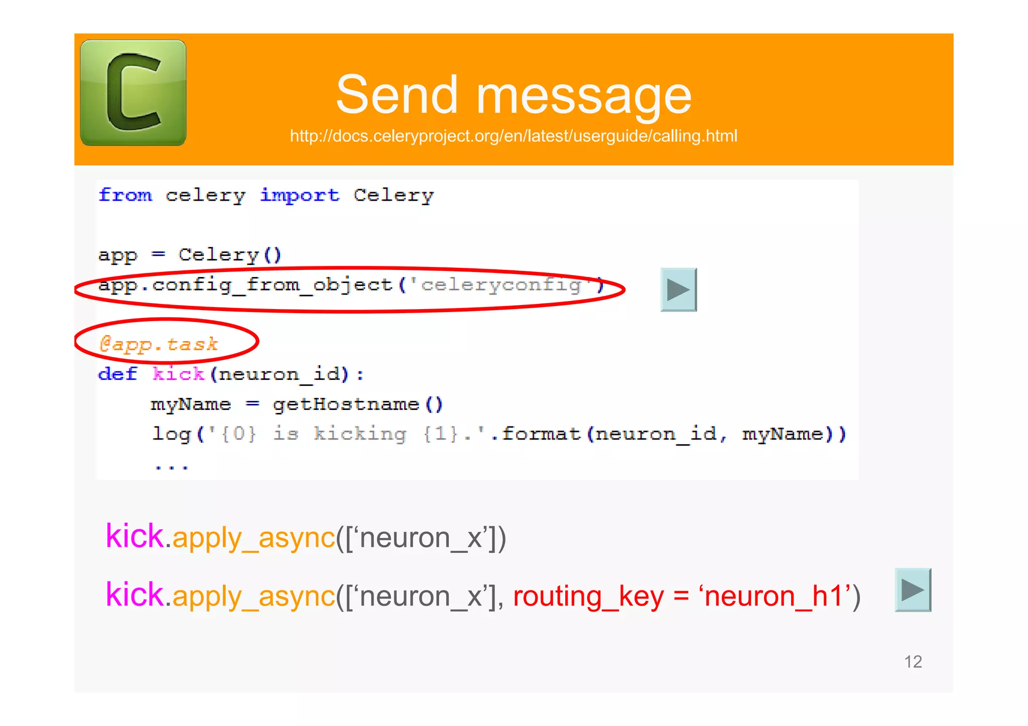 12 Send message http://docs.celeryproject.org/en/latest/userguide/calling.html kick.apply_async([‘neuron_x’]) kick.apply_async([‘neuron_x’], routing_key = ‘neuron_h1’) 