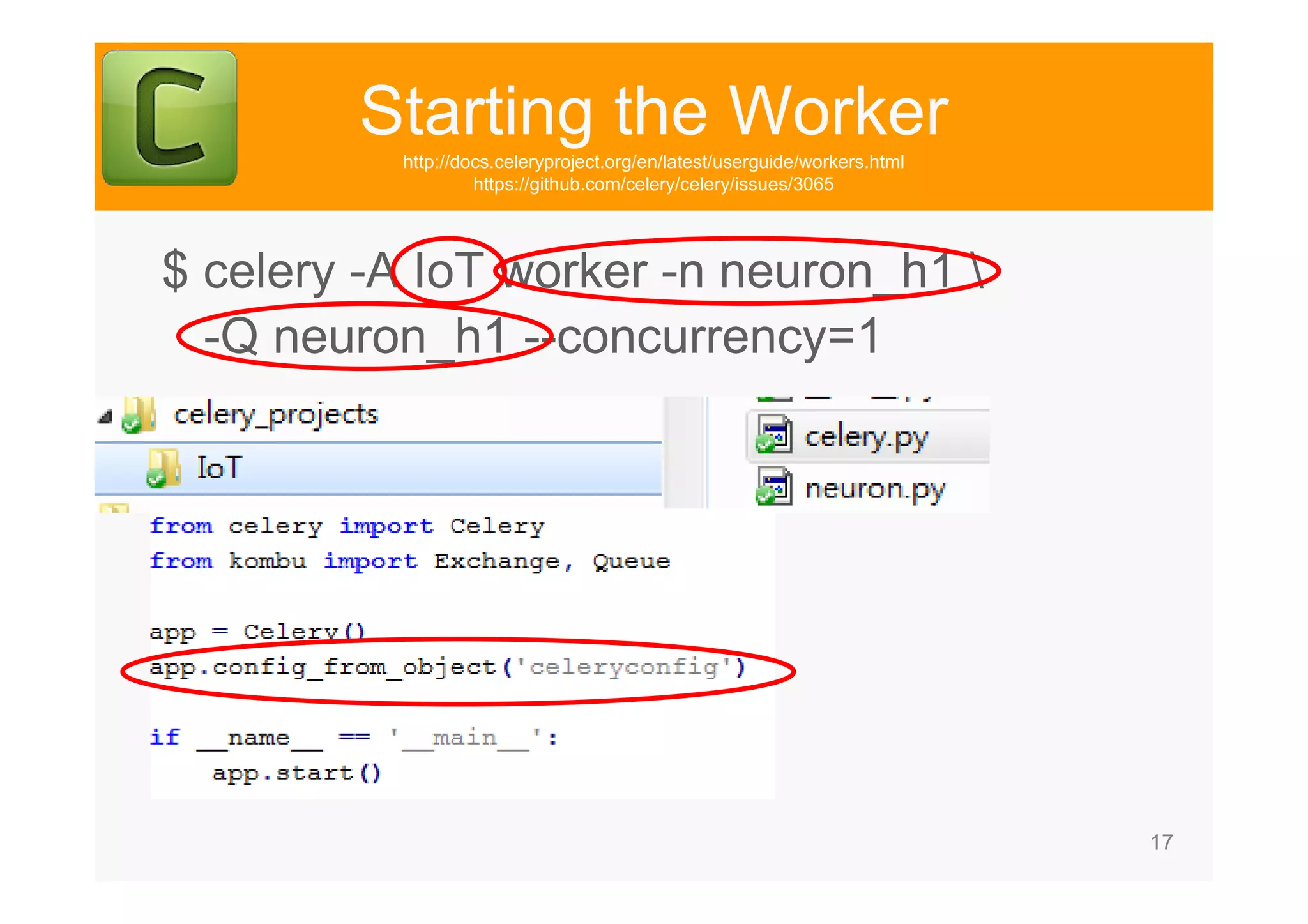 17 Starting the Workerhttp://docs.celeryproject.org/en/latest/userguide/workers.html https://github.com/celery/celery/issues/3065 $ celery -A IoT worker -n neuron_h1 -Q neuron_h1 --concurrency=1 
