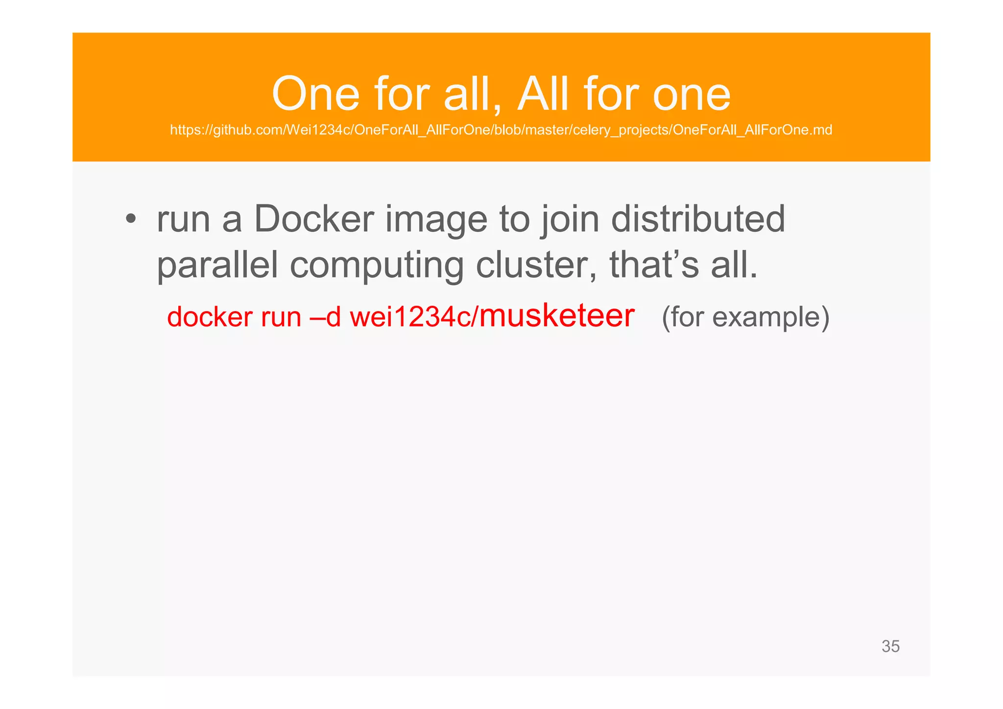 35 One for all, All for one https://github.com/Wei1234c/OneForAll_AllForOne/blob/master/celery_projects/OneForAll_AllForOne.md • run a Docker image to join distributed parallel computing cluster, that’s all. docker run –d wei1234c/musketeer (for example) 