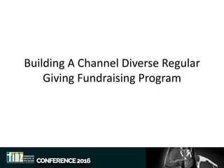 Building A Channel Diverse Regular
Giving Fundraising Program
 