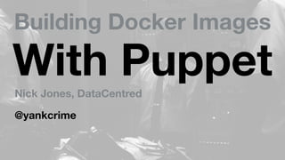 Building Docker Images
With PuppetNick Jones, DataCentred
@yankcrime
 