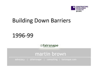 @LCBPC	
  

Building	
  Down	
  Barriers	
  
	
  
1996-­‐99	
  
	
  
martin brown
advocacy | @fairsnape | consulting | fairsnape.com

 