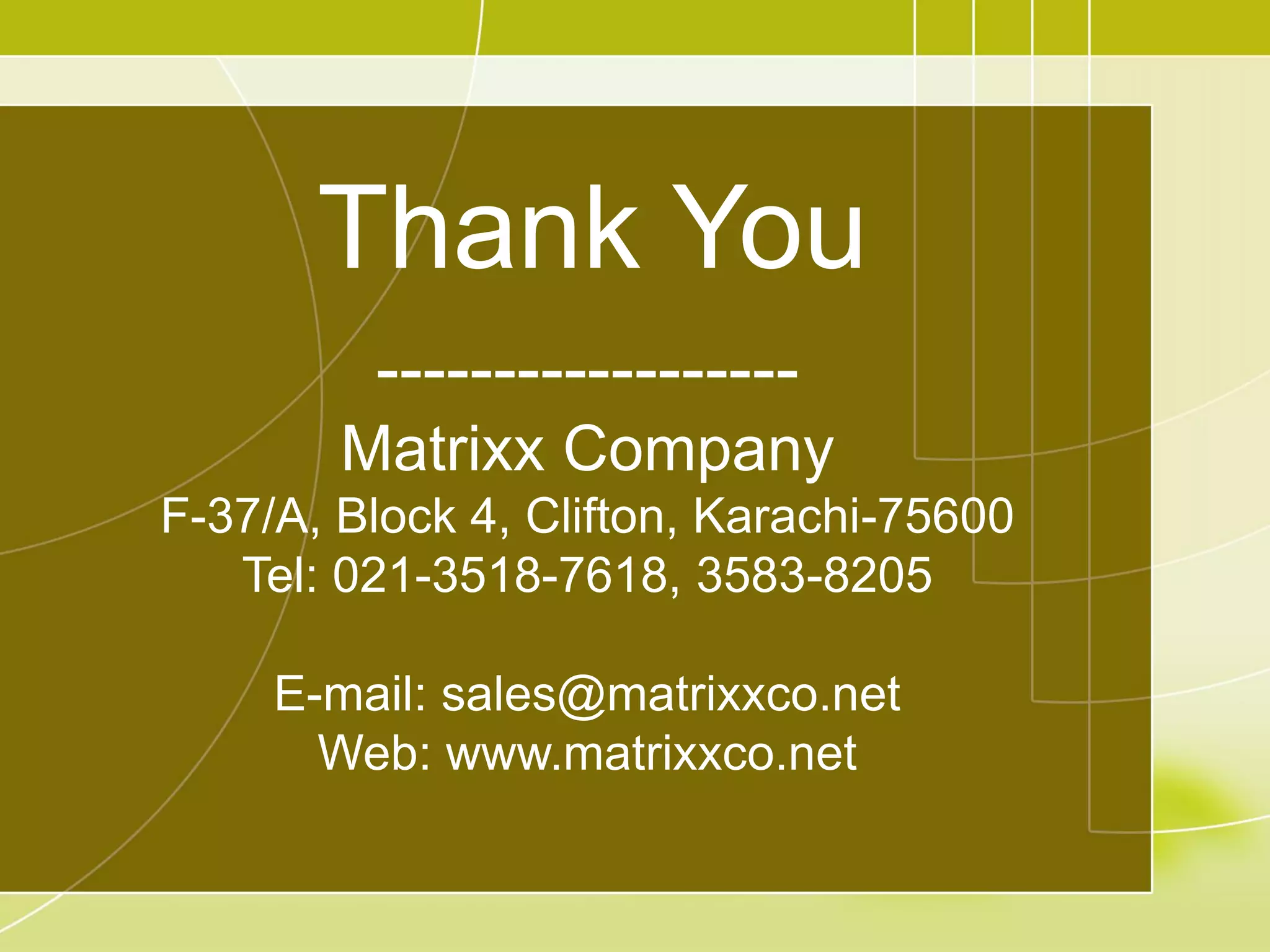 Thank You
------------------
Matrixx Company
F-37/A, Block 4, Clifton, Karachi-75600
Tel: 021-3518-7618, 3583-8205
E-mail: sales@matrixxco.net
Web: www.matrixxco.net
 