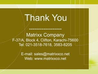 Thank You
------------------
Matrixx Company
F-37/A, Block 4, Clifton, Karachi-75600
Tel: 021-3518-7618, 3583-8205
E-mail: sales@matrixxco.net
Web: www.matrixxco.net
 