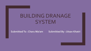 BUILDING DRANAGE
SYSTEM
SubmittedTo : Charu Ma’am Submitted By : Utsav Khatri
 