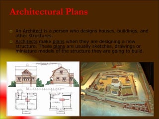 Architectural Plans
 An Architect is a person who designs houses, buildings, and
other structures.
 Architects make plans when they are designing a new
structure. These plans are usually sketches, drawings or
miniature models of the structure they are going to build.
 