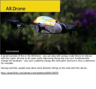 AR.Drone
ﬂickr (cc) neeravbhatt
A good example of this is the AR Drone - you can play with using a node library to interac...