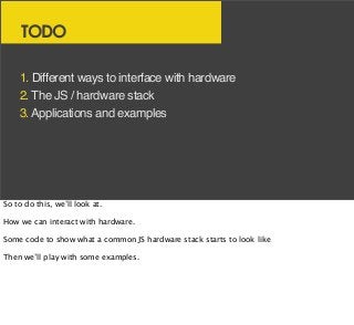 TODO
1. Different ways to interface with hardware
2. The JS / hardware stack
3.Applications and examples
So to do this, we...
