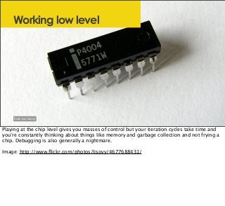 Working low level
ﬂickr (cc) lisovy
Playing at the chip level gives you masses of control but your iteration cycles take t...