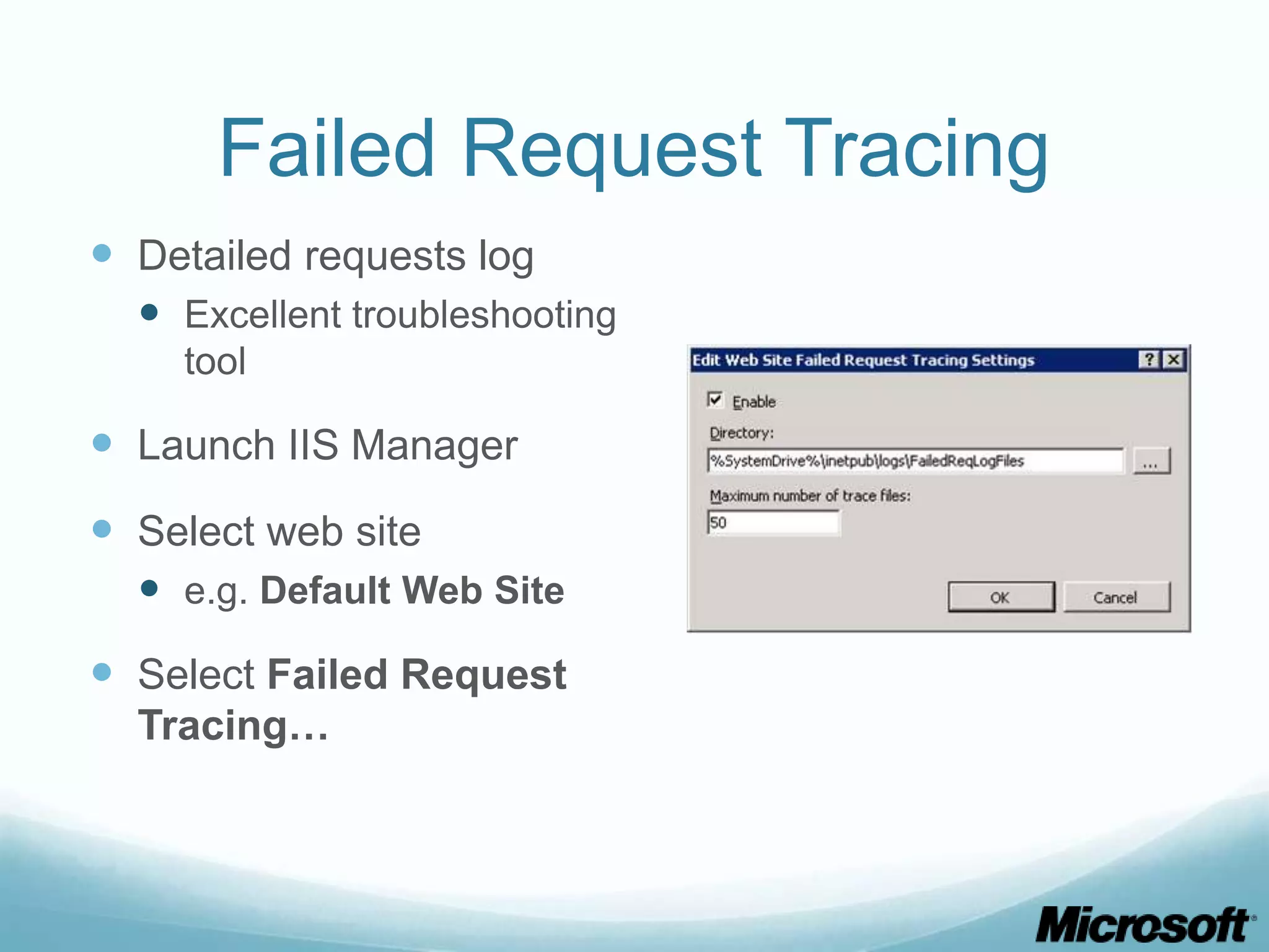 Failed Request Tracing  Detailed requests log  Excellent troubleshooting tool  Launch IIS Manager  Select web site  e.g. Default Web Site  Select Failed Request Tracing… 