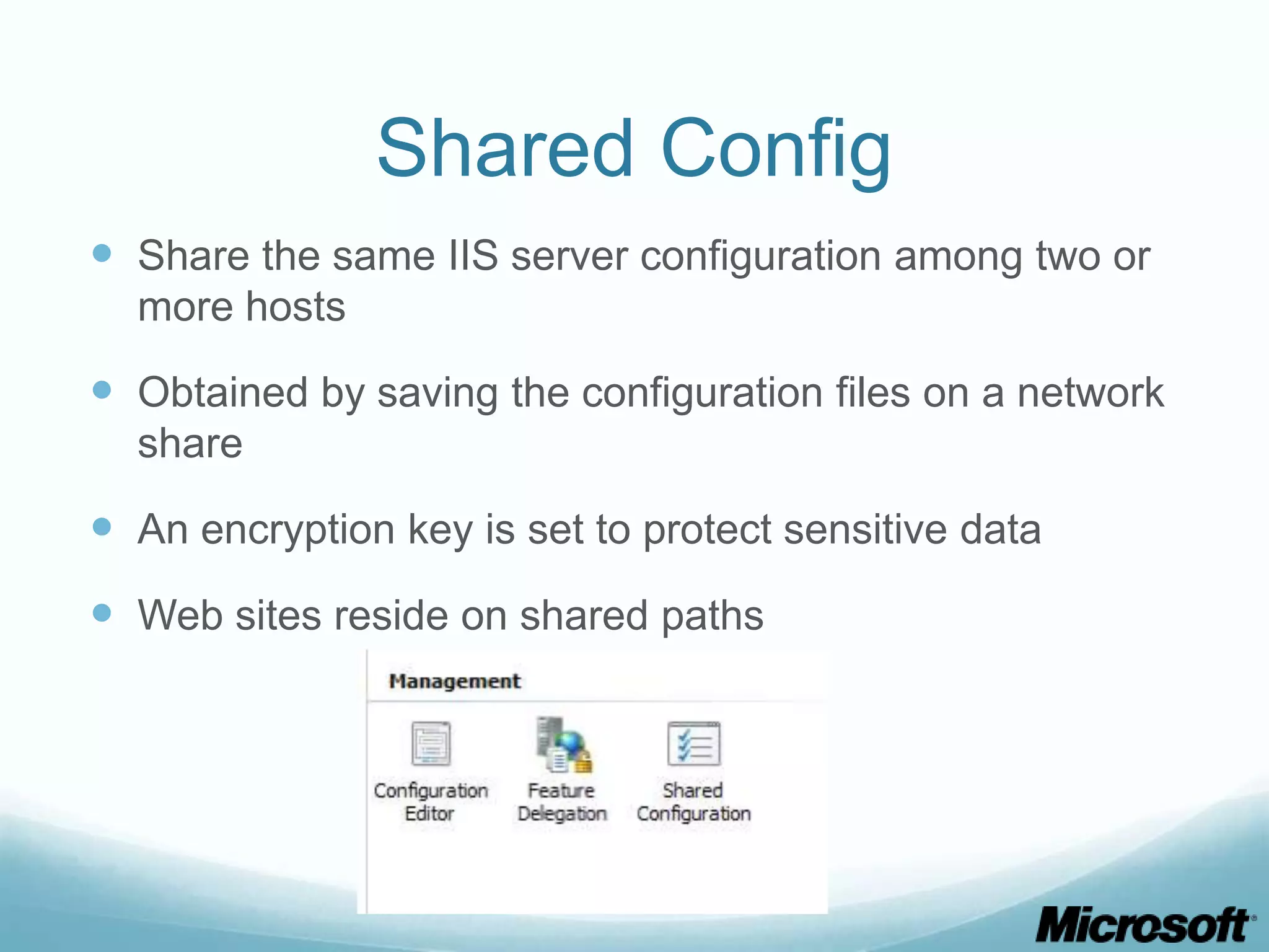 Shared Config  Share the same IIS server configuration among two or more hosts  Obtained by saving the configuration files on a network share  An encryption key is set to protect sensitive data  Web sites reside on shared paths 