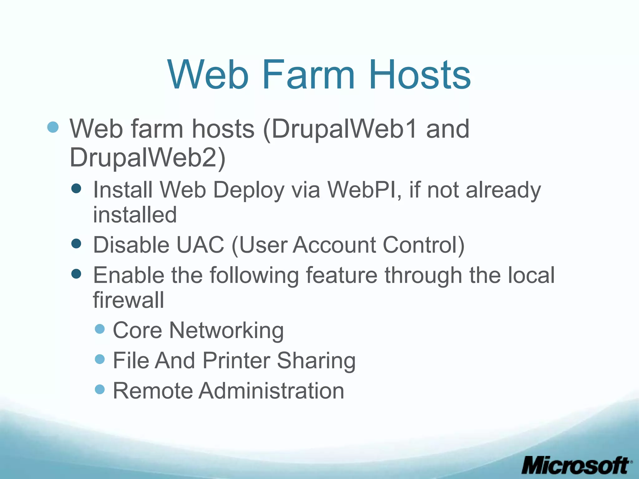 Web Farm Hosts  Web farm hosts (DrupalWeb1 and DrupalWeb2)  Install Web Deploy via WebPI, if not already installed  Disable UAC (User Account Control)  Enable the following feature through the local firewall  Core Networking  File And Printer Sharing  Remote Administration 