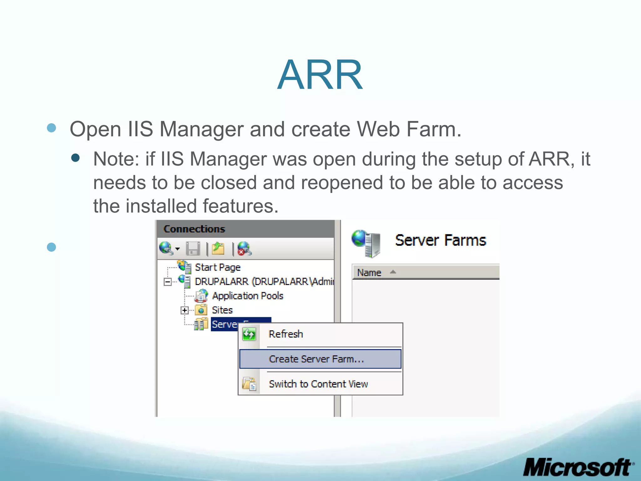 ARR  Open IIS Manager and create Web Farm.  Note: if IIS Manager was open during the setup of ARR, it needs to be closed and reopened to be able to access the installed features.  