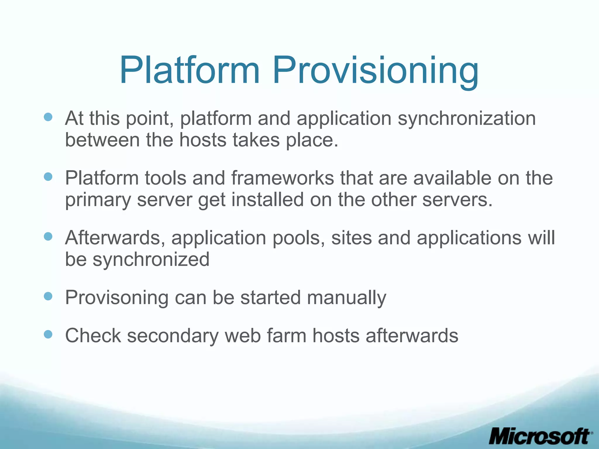 Platform Provisioning  At this point, platform and application synchronization between the hosts takes place.  Platform tools and frameworks that are available on the primary server get installed on the other servers.  Afterwards, application pools, sites and applications will be synchronized  Provisoning can be started manually  Check secondary web farm hosts afterwards 