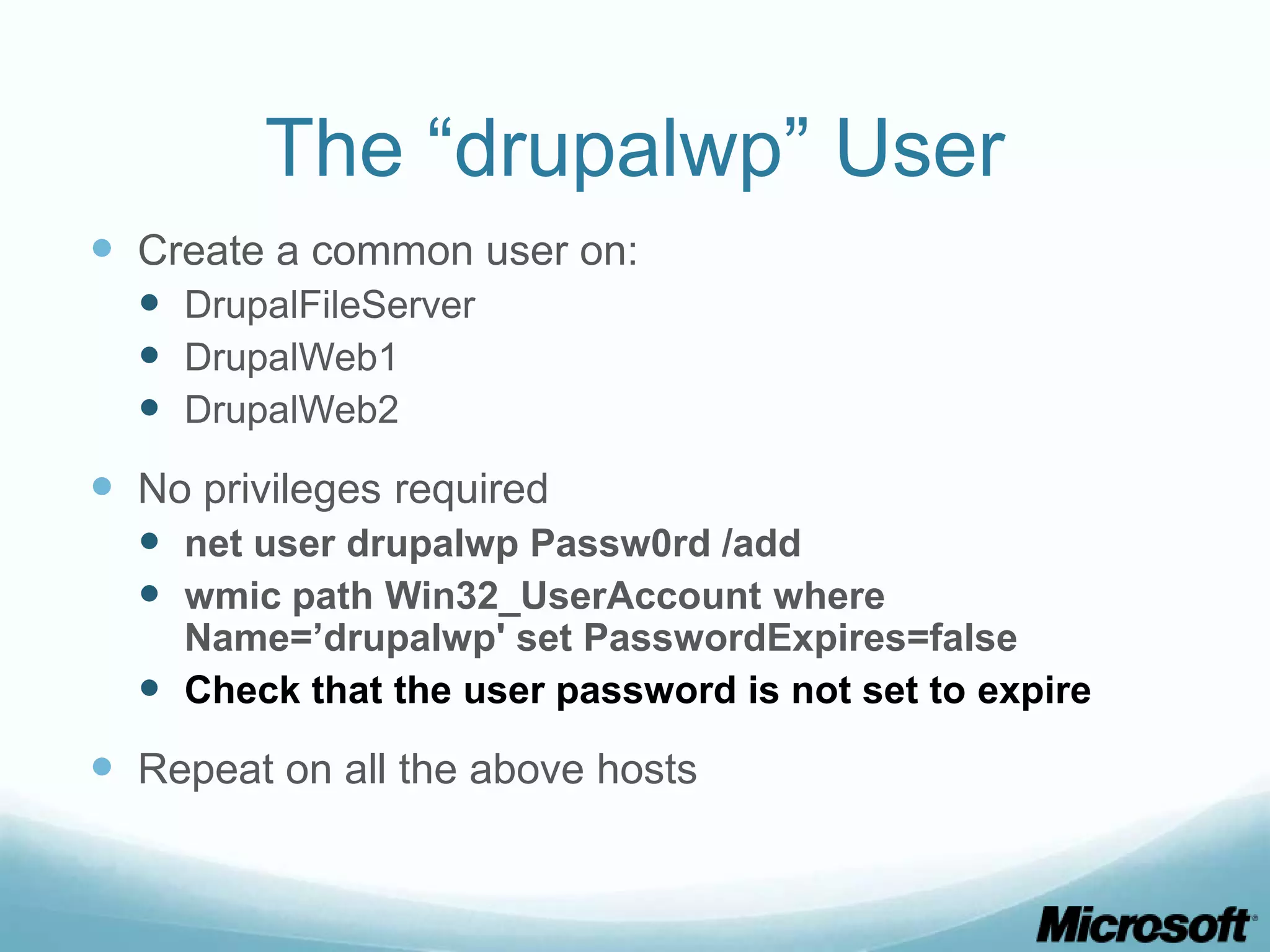 The “drupalwp” User  Create a common user on:  DrupalFileServer  DrupalWeb1  DrupalWeb2  No privileges required  net user drupalwp Passw0rd /add  wmic path Win32_UserAccount where Name=’drupalwp' set PasswordExpires=false  Check that the user password is not set to expire  Repeat on all the above hosts 