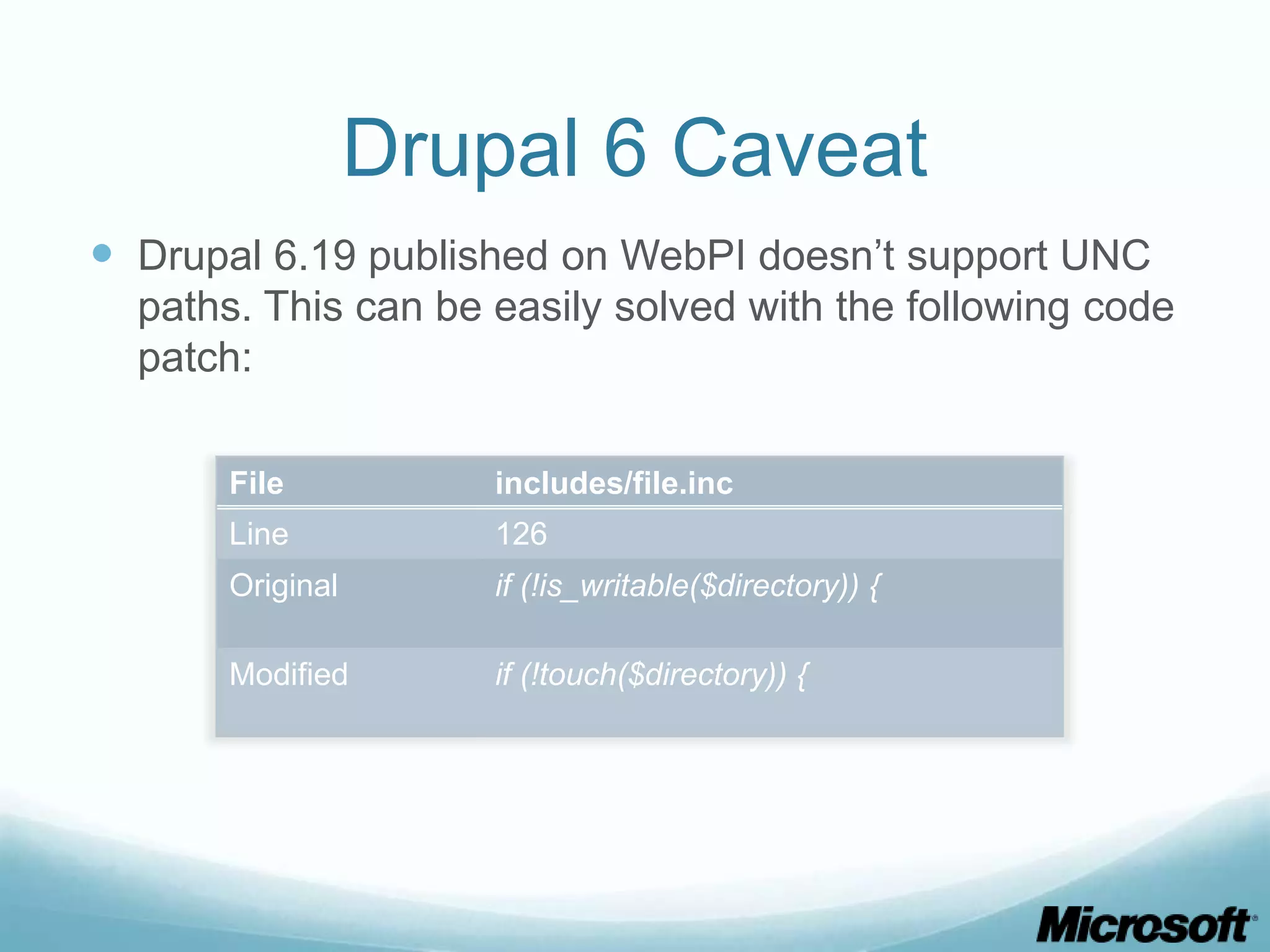 Drupal 6 Caveat  Drupal 6.19 published on WebPI doesn’t support UNC paths. This can be easily solved with the following code patch: File includes/file.inc Line 126 Original if (!is_writable($directory)) { Modified if (!touch($directory)) { 