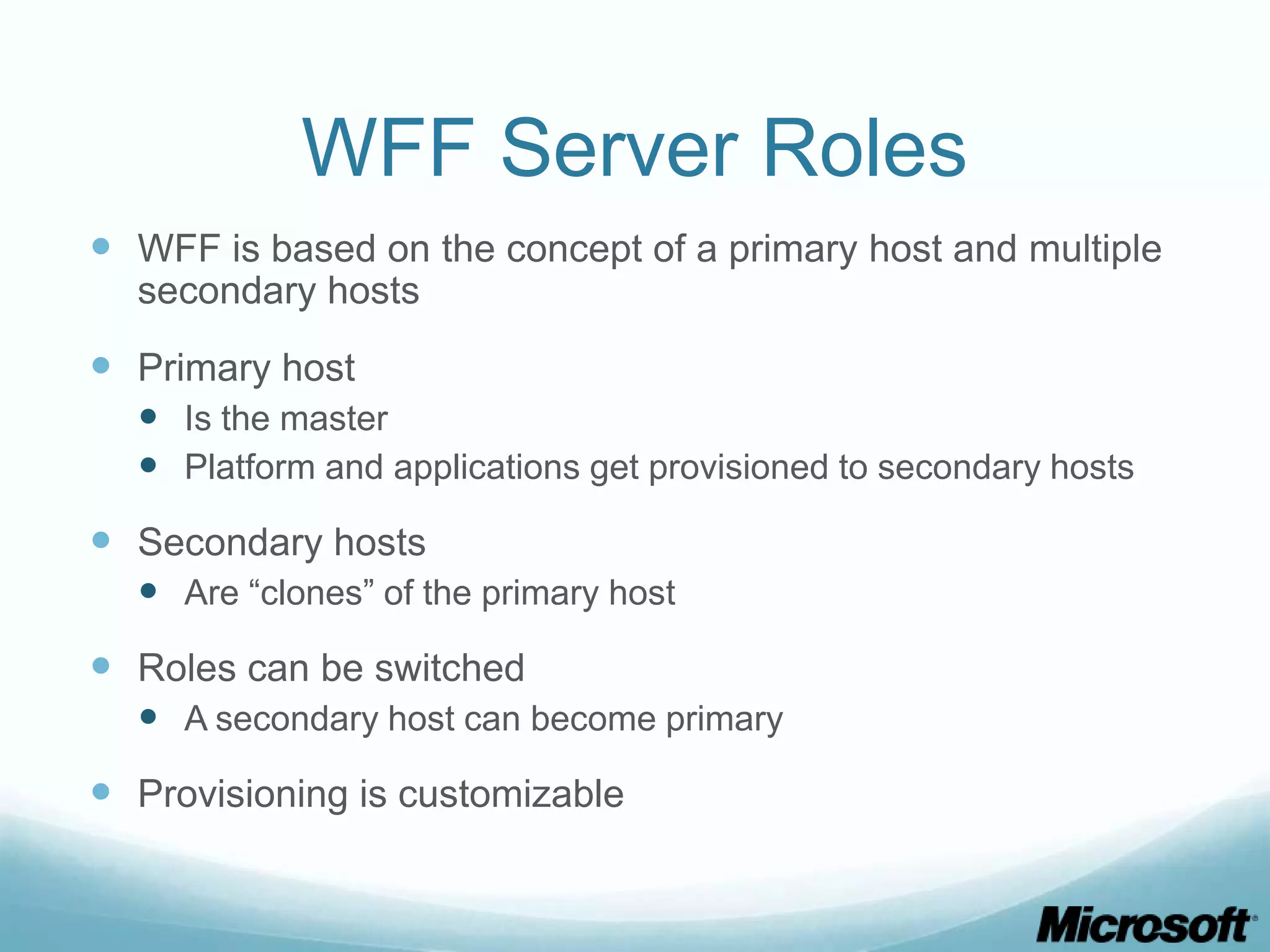 WFF Server Roles  WFF is based on the concept of a primary host and multiple secondary hosts  Primary host  Is the master  Platform and applications get provisioned to secondary hosts  Secondary hosts  Are “clones” of the primary host  Roles can be switched  A secondary host can become primary  Provisioning is customizable 