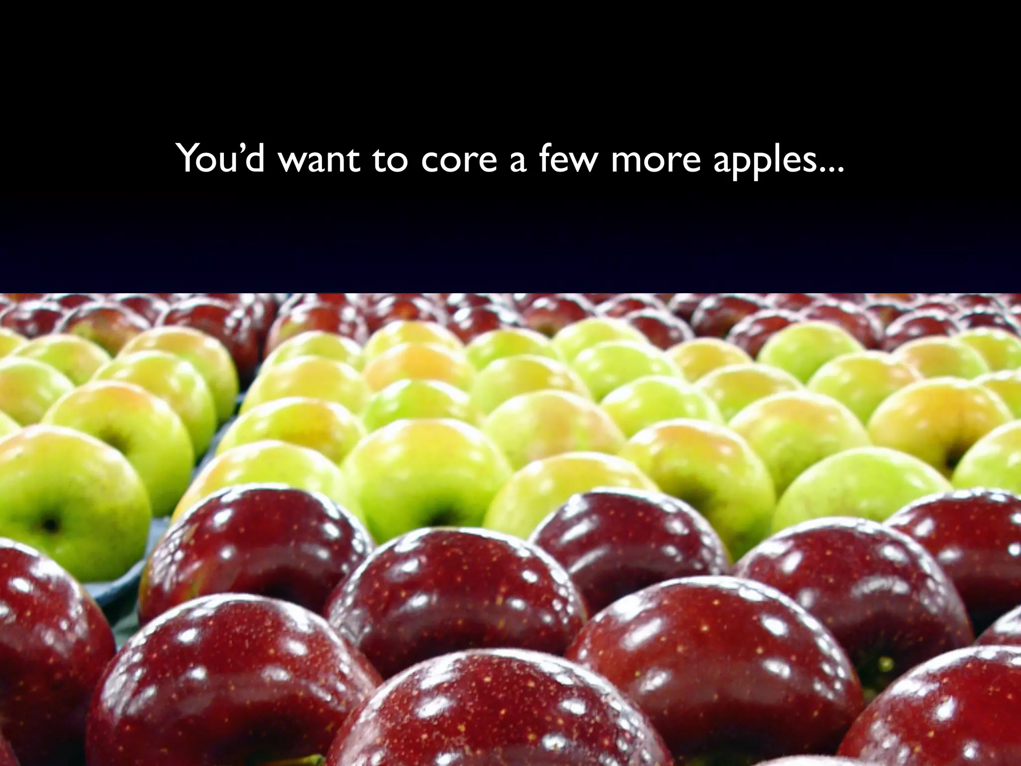 You’d want to core a few more apples...
 