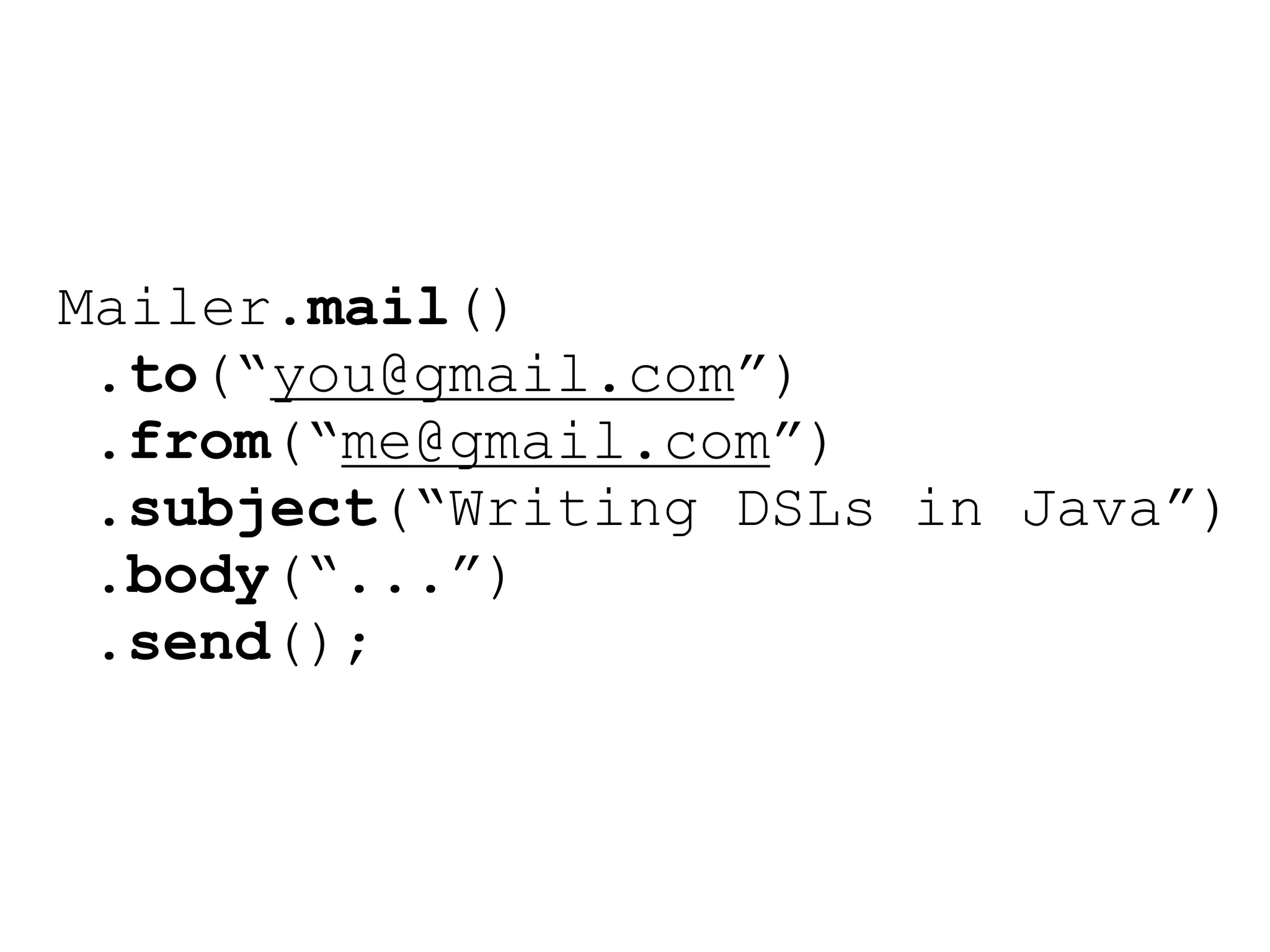 Mailer.mail()
 .to(“you@gmail.com”)
 .from(“me@gmail.com”)
 .subject(“Writing DSLs in Java”)
 .body(“...”)
 .send();
 