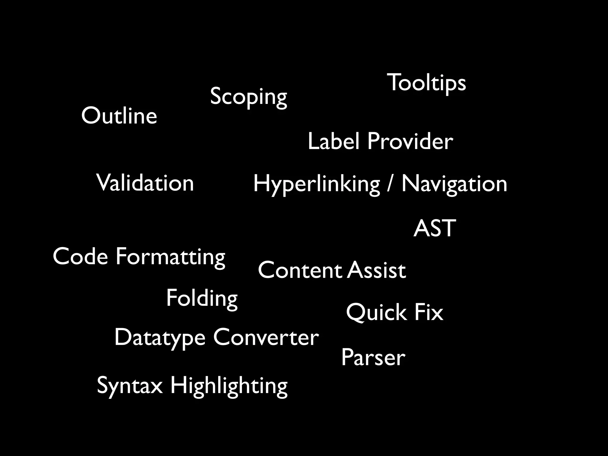 Tooltips
                Scoping
  Outline
                           Label Provider
   Validation         Hyperlinking / Navigation
                                       AST
Code Formatting
                      Content Assist
            Folding
                               Quick Fix
     Datatype Converter
                              Parser
   Syntax Highlighting
 